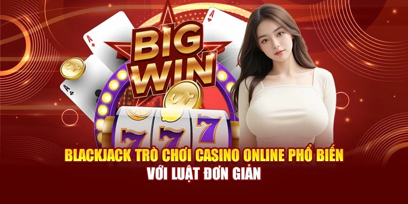 Blackjack trò chơi casino online phổ biến với luật đơn giản