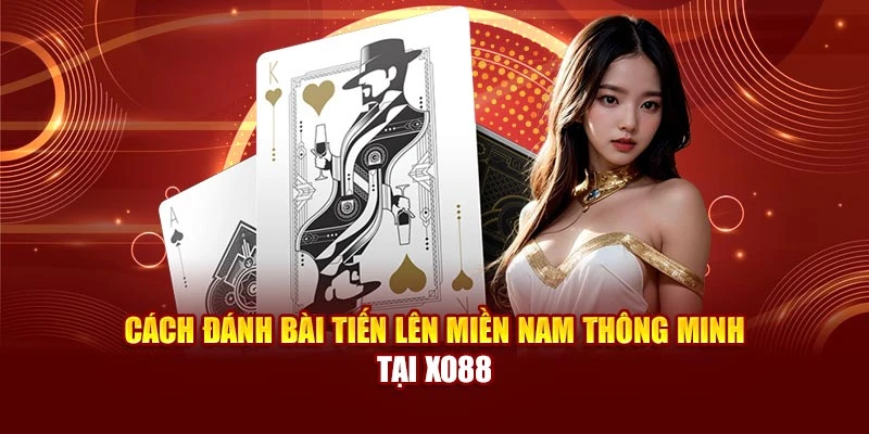 Cách Đánh Bài Tiến Lên Miền Nam Thông Minh Tại Xo88