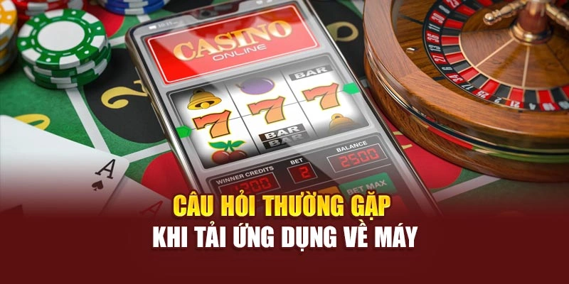 Câu hỏi thường gặp khi tải ứng dụng về máy