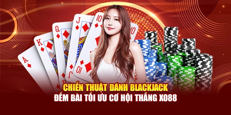 Chiến Thuật Đánh Blackjack Đếm Bài Tối Ưu Cơ Hội Thắng Xo88