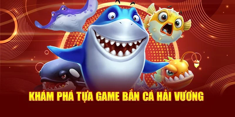 Khám phá tựa game bắn cá Hải Vương
