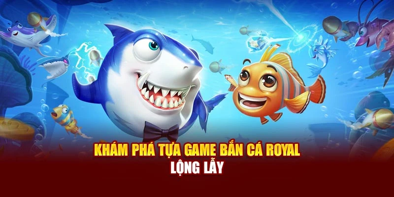 Khám phá tựa game bắn cá Royal lộng lẫy
