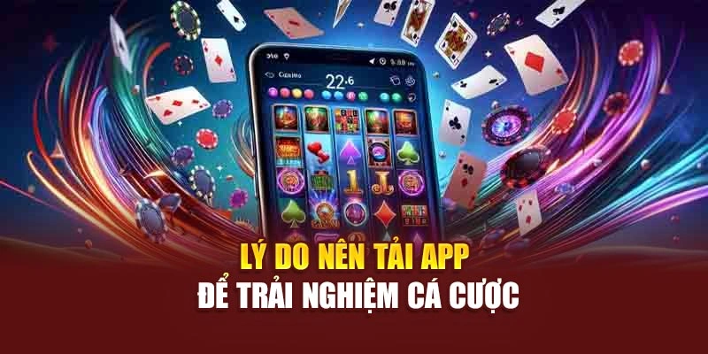 Lý do nên tải app để trải nghiệm cá cược