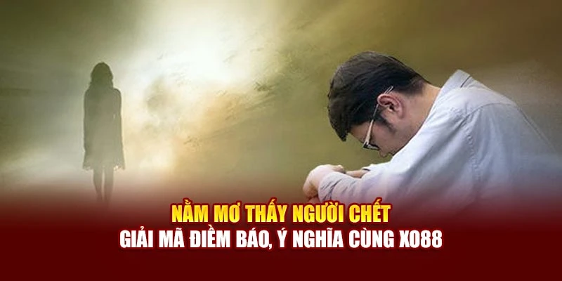 Nằm Mơ Thấy Người Chết – Giải Mã Điềm Báo, Ý Nghĩa Cùng Xo88