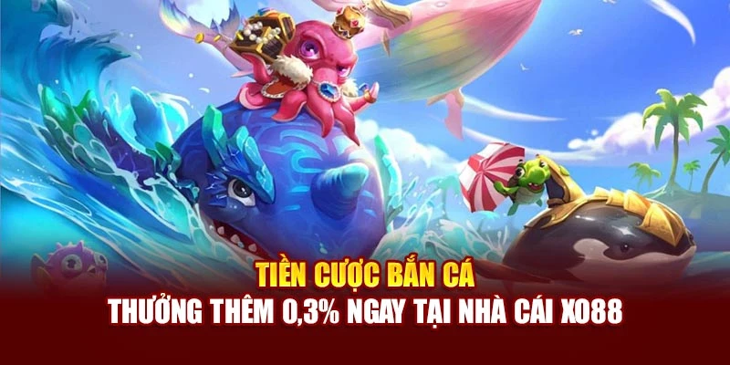 Tiền Cược Bắn Cá - Thưởng Thêm 0,3% Ngay Tại Nhà Cái Xo88
