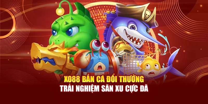 Xo88 Bắn Cá Đổi Thưởng – Trải Nghiệm Săn Xu Cực Đã